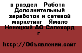  в раздел : Работа » Дополнительный заработок и сетевой маркетинг . Ямало-Ненецкий АО,Салехард г.
